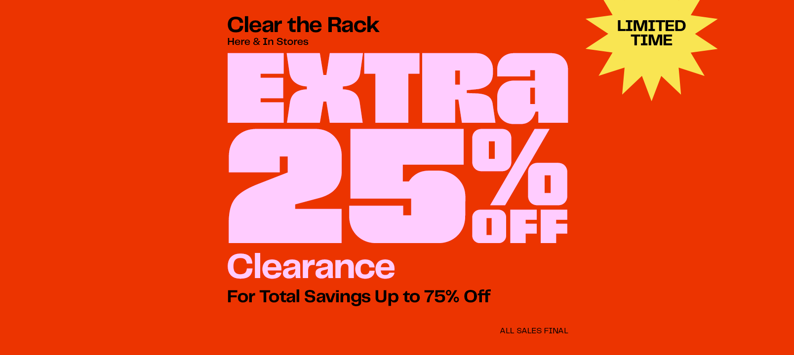 Clear the rack. Extra twenty-five percent off clearance for total savings up to seventy-five percent off. Online and in stores through July twenty-first. All sales final. Restrictions apply.