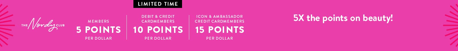 Five times the points on beauty for a limited time! Members earn 5 points per dollar, debit and credit cardmembers earn 10, Icon and Ambassador credit cardmembers earn 15 points per dollar.